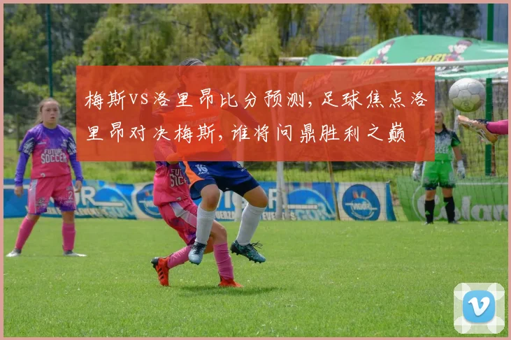 梅斯vs洛里昂比分预测,足球焦点洛里昂对决梅斯,谁将问鼎胜利之巅
