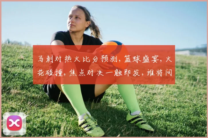 马刺对热火比分预测,篮球盛宴,火花碰撞,焦点对决一触即发,谁将问鼎